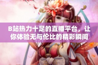 B站热力十足的直播平台，让你体验无与伦比的精彩瞬间