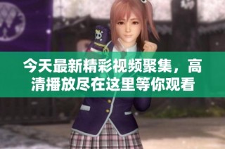 今天最新精彩视频聚集，高清播放尽在这里等你观看