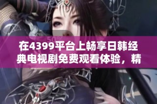 在4399平台上畅享日韩经典电视剧免费观看体验，精彩不停歇！