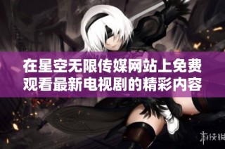 在星空无限传媒网站上免费观看最新电视剧的精彩内容和资源