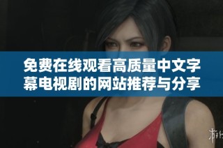 免费在线观看高质量中文字幕电视剧的网站推荐与分享