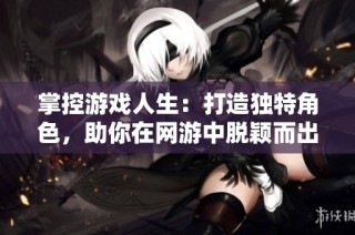 掌控游戏人生：打造独特角色，助你在网游中脱颖而出