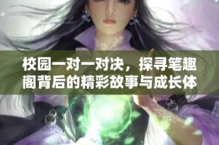 校园一对一对决，探寻笔趣阁背后的精彩故事与成长体验