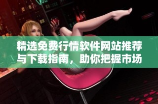 精选免费行情软件网站推荐与下载指南，助你把握市场动态