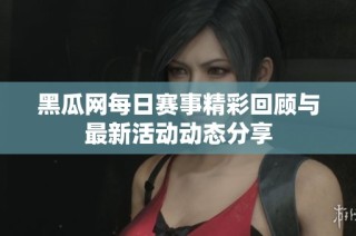 黑瓜网每日赛事精彩回顾与最新活动动态分享