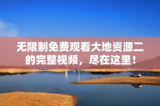 无限制免费观看大地资源二的完整视频，尽在这里！