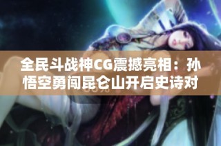 全民斗战神CG震撼亮相：孙悟空勇闯昆仑山开启史诗对决