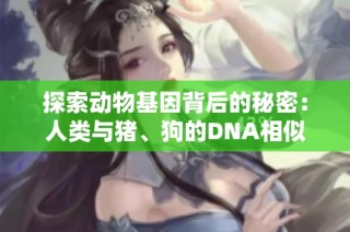 探索动物基因背后的秘密：人类与猪、狗的DNA相似性分析