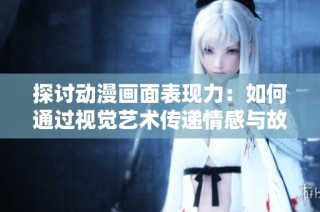 探讨动漫画面表现力：如何通过视觉艺术传递情感与故事