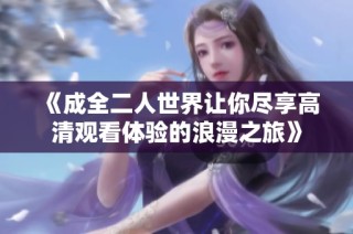 《成全二人世界让你尽享高清观看体验的浪漫之旅》