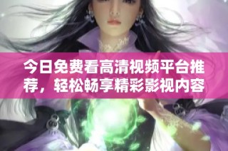 今日免费看高清视频平台推荐，轻松畅享精彩影视内容