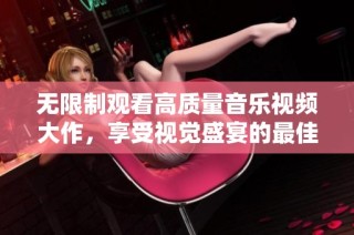 无限制观看高质量音乐视频大作，享受视觉盛宴的最佳选择