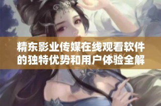 精东影业传媒在线观看软件的独特优势和用户体验全解析