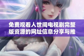 免费观看人世间电视剧完整版资源的网址信息分享与推荐