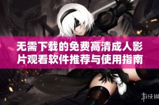 无需下载的免费高清成人影片观看软件推荐与使用指南