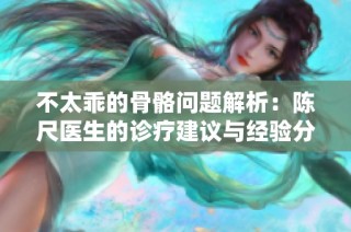 不太乖的骨骼问题解析：陈尺医生的诊疗建议与经验分享