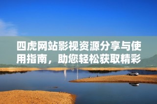 四虎网站影视资源分享与使用指南，助您轻松获取精彩内容