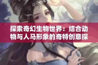 探索奇幻生物世界：结合动物与人马形象的奇特创意探索之旅