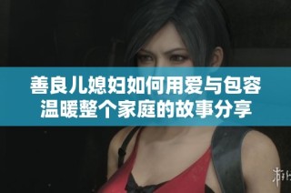 善良儿媳妇如何用爱与包容温暖整个家庭的故事分享