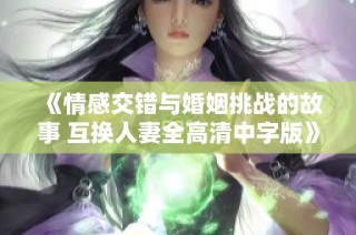 《情感交错与婚姻挑战的故事 互换人妻全高清中字版》
