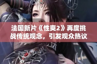 法国新片《性爽2》再度挑战传统观念，引发观众热议与思考
