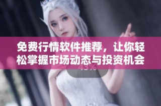免费行情软件推荐，让你轻松掌握市场动态与投资机会