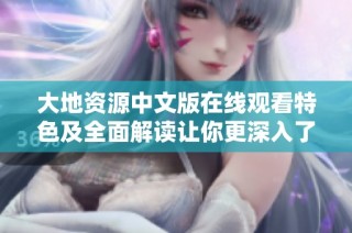 大地资源中文版在线观看特色及全面解读让你更深入了解内容精髓
