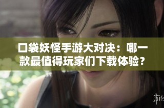 口袋妖怪手游大对决：哪一款最值得玩家们下载体验？