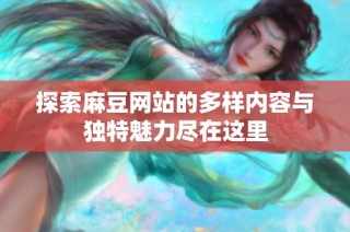 探索麻豆网站的多样内容与独特魅力尽在这里