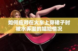 如何应对在火车上穿裙子时被水弄湿的尴尬情况