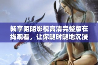 畅享陌陌影视高清完整版在线观看，让你随时随地沉浸于精彩内容中
