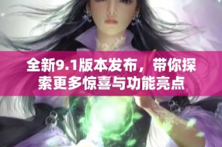 全新9.1版本发布，带你探索更多惊喜与功能亮点