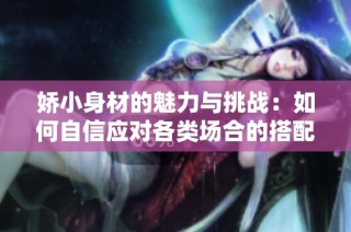 娇小身材的魅力与挑战：如何自信应对各类场合的搭配与妆容技巧