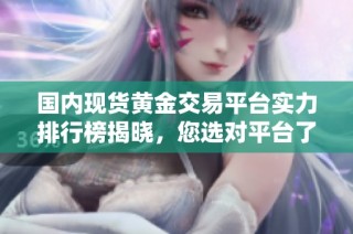 国内现货黄金交易平台实力排行榜揭晓，您选对平台了吗