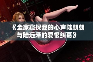 《全家窥探我的心声陆朝朝与陆远泽的爱恨纠葛》