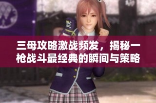 三母攻略激战频发，揭秘一枪战斗最经典的瞬间与策略