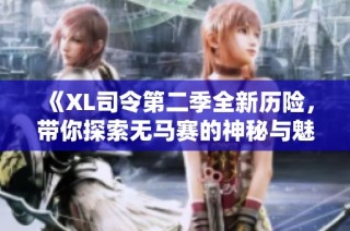 《XL司令第二季全新历险，带你探索无马赛的神秘与魅力》