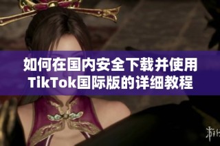 如何在国内安全下载并使用TikTok国际版的详细教程与指南