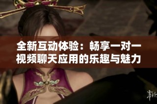 全新互动体验：畅享一对一视频聊天应用的乐趣与魅力