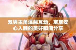 双男主角温馨互动，宝宝安心入睡的美好瞬间分享