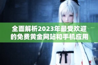 全面解析2023年最受欢迎的免费黄金网站和手机应用推荐