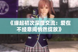 《缘起初次深度交流：爱在不经意间悄然绽放》