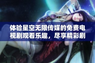 体验星空无限传媒的免费电视剧观看乐趣，尽享精彩剧情不容错过
