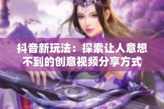 抖音新玩法：探索让人意想不到的创意视频分享方式