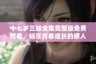 十七岁三妹全集完整版免费观看，畅享青春成长的感人故事