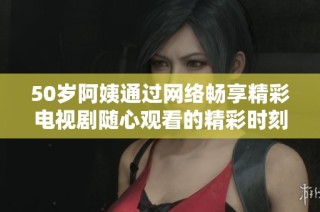 50岁阿姨通过网络畅享精彩电视剧随心观看的精彩时刻
