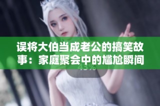 误将大伯当成老公的搞笑故事：家庭聚会中的尴尬瞬间引发的误会