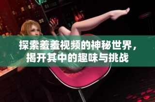 探索羞羞视频的神秘世界，揭开其中的趣味与挑战