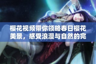 樱花视频带你领略春日樱花美景，感受浪漫与自然的完美结合
