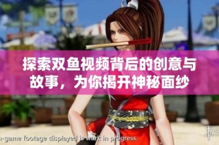 探索双鱼视频背后的创意与故事，为你揭开神秘面纱